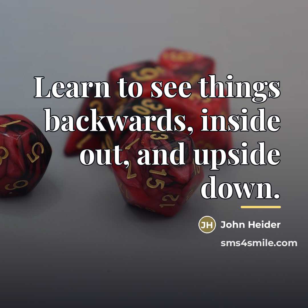 “Learn to see things backwards, inside out, and upside down.…” quote by John Heider