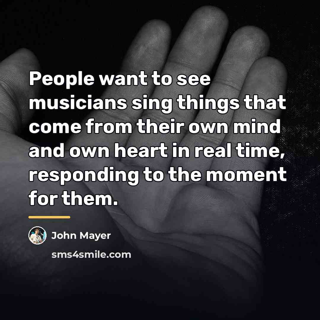 “People want to see musicians sing things that come from…” quote by John Mayer