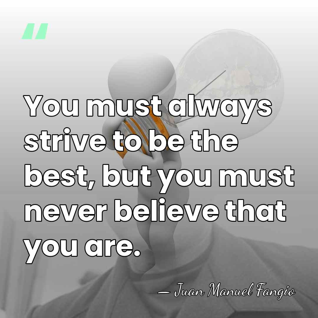 You must always strive to be the best, but you must never&hellip; - Juan Manuel Fangio