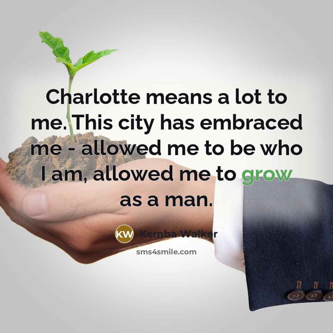 “Charlotte means a lot to me. This city has embraced me - allowed me to be who I am, allowed me to grow as a man.” quote by Kemba Walker