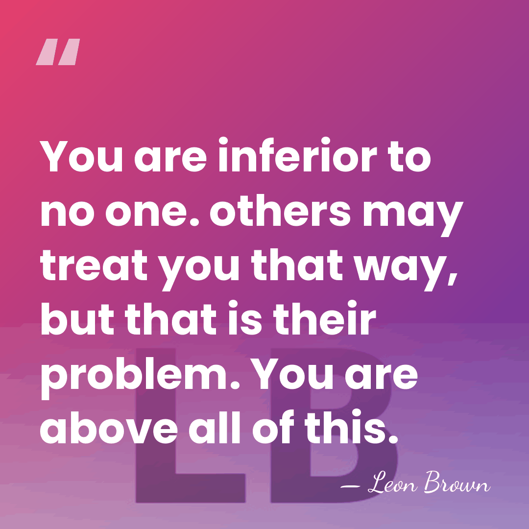 You are inferior to no one. others may treat you that way,&hellip; - Leon Brown