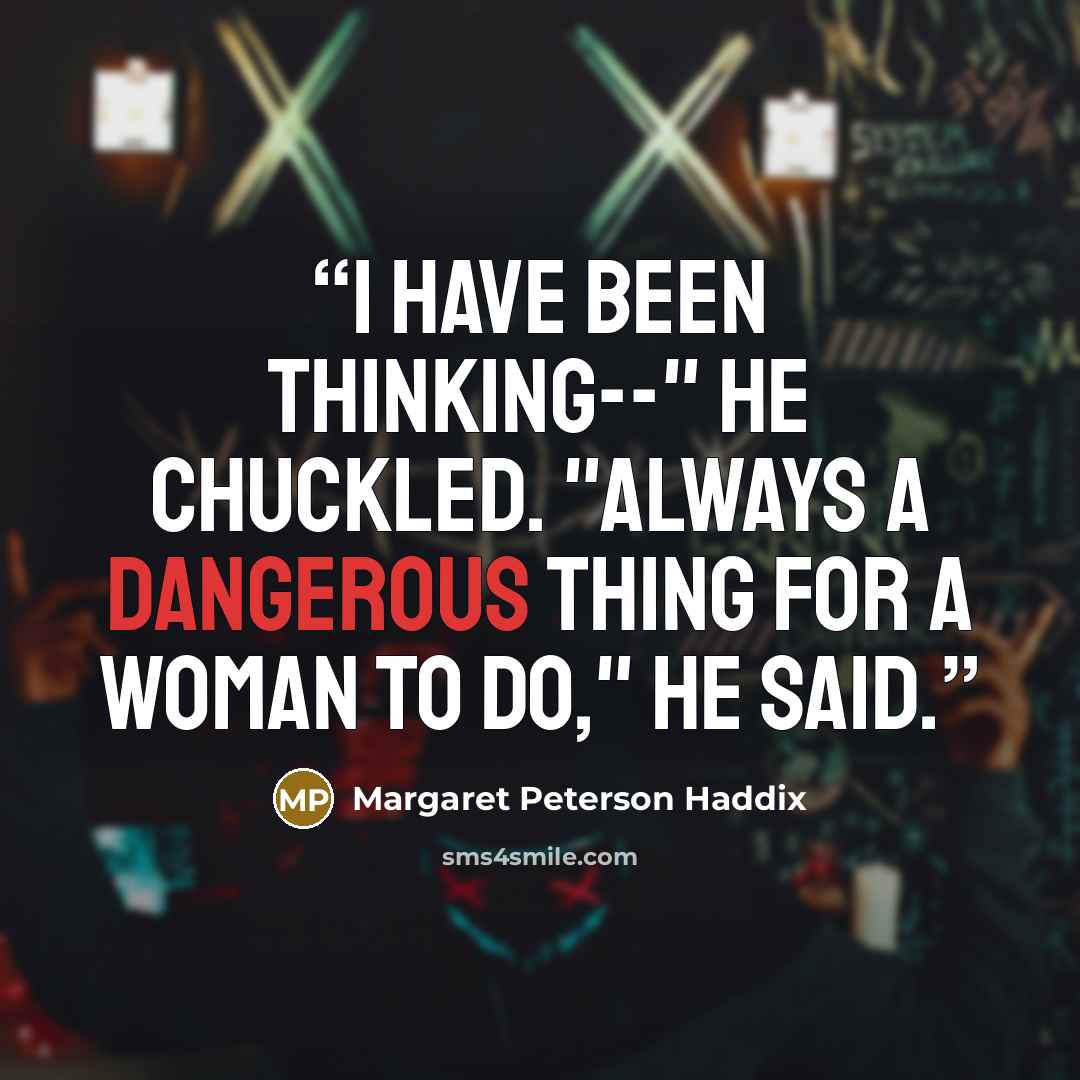 “I have been thinking--" He chuckled. "Always a dangerous thing for a woman to do," he said.” quote by Margaret Peterson Haddix