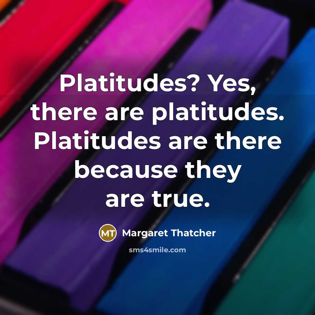 “Platitudes? Yes, there are platitudes. Platitudes are there because they…” quote by Margaret Thatcher