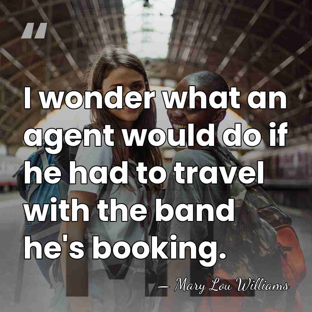 I wonder what an agent would do if he had to travel&hellip; - Mary Lou Williams