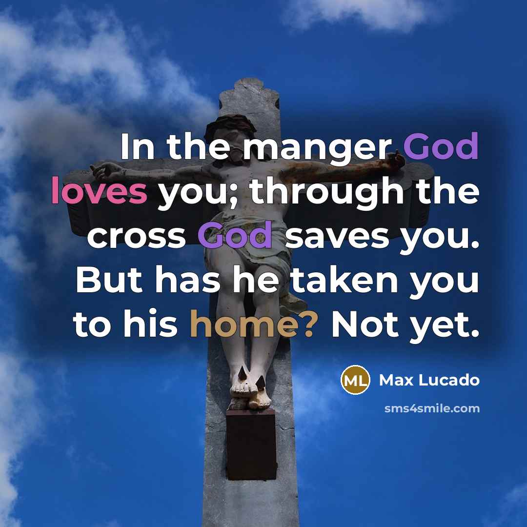 “In the manger God loves you; through the cross God saves you. But has he taken you to his home? Not yet.” quote by Max Lucado