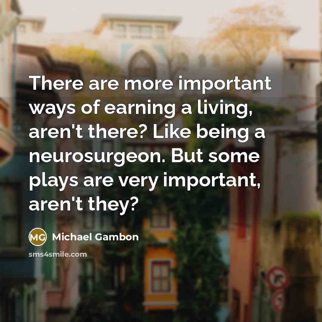“There are more important ways of earning a living, aren't…” quote by Michael Gambon