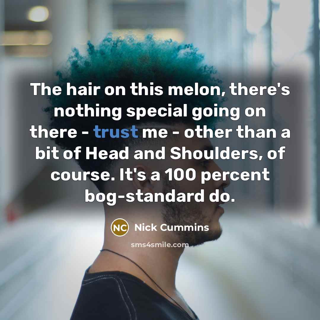 “The hair on this melon, there's nothing special going on there - trust me - other than a bit of Head and Shoulders, of course. It's a 100 percent bog-standard do.” quote by Nick Cummins