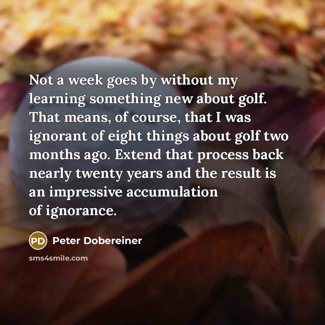 “Not a week goes by without my learning something new…” quote by Peter Dobereiner