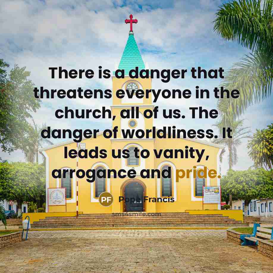 “There is a danger that threatens everyone in the church,…” quote by Pope Francis