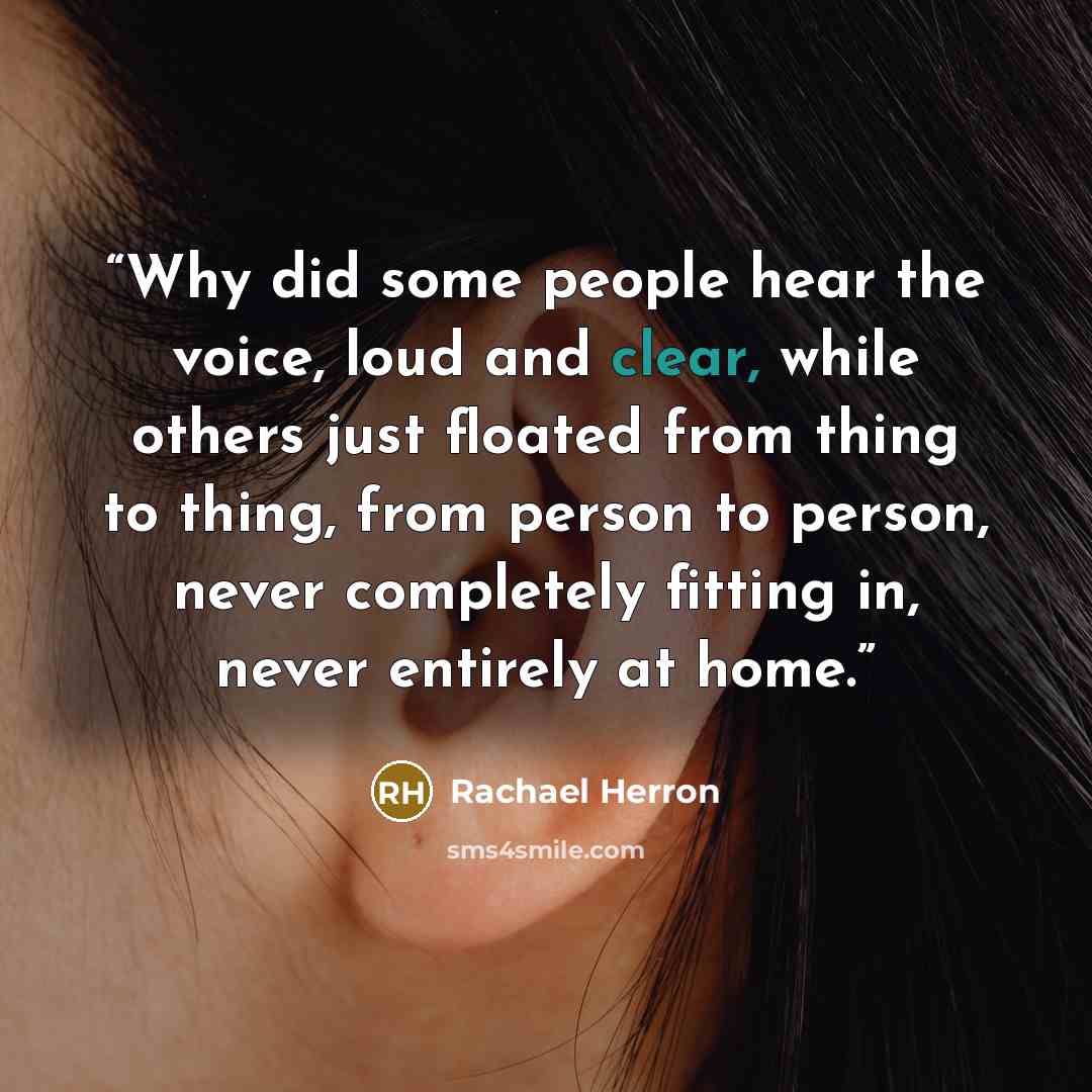 “Why did some people hear the voice, loud and clear, while others just floated from thing to thing, from person to person, never completely fitting in, never entirely at home.” quote by Rachael Herron