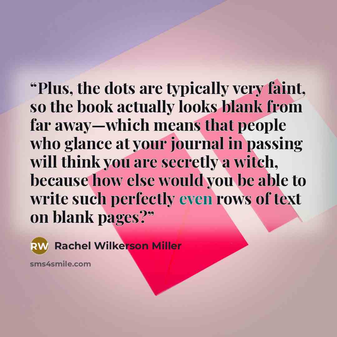 “Plus, the dots are typically very faint, so the book actually looks blank from far away—which means that people who glance at your journal in passing will think you are secretly a witch, because how else would you be able to write such perfectly even rows of text on blank pages?” quote by Rachel Wilkerson Miller
