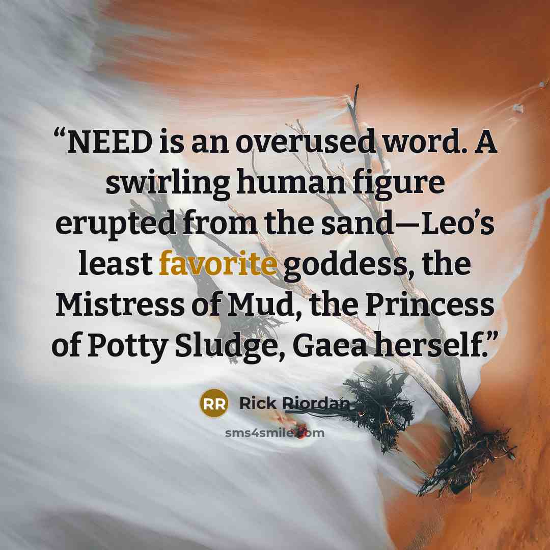 “NEED is an overused word. A swirling human figure erupted from the sand—Leo’s least favorite goddess, the Mistress of Mud, the Princess of Potty Sludge, Gaea herself.” quote by Rick Riordan