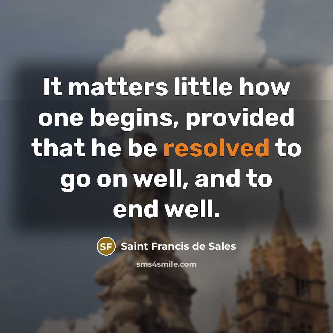 “It matters little how one begins, provided that he be resolved to go on well, and to end well.” quote by Saint Francis de Sales