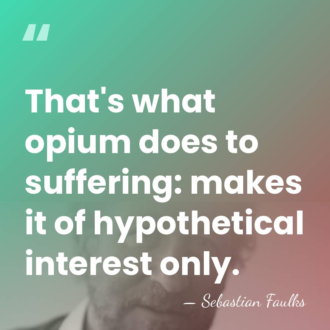 That's what opium does to suffering: makes it of hypothetical interest only. - Sebastian Faulks