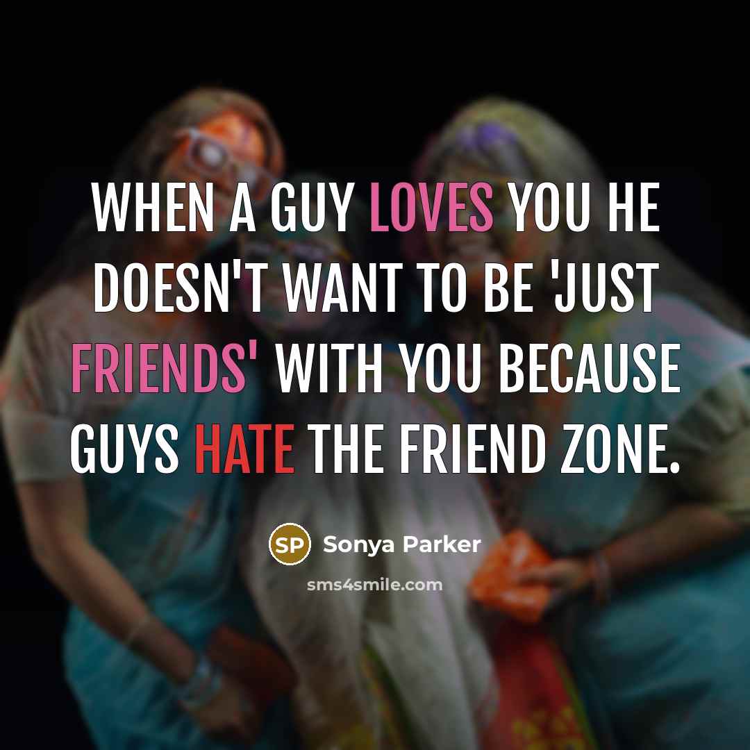 “When a guy loves you he doesn't want to be 'just friends' with you because guys HATE the friend zone.” quote by Sonya Parker