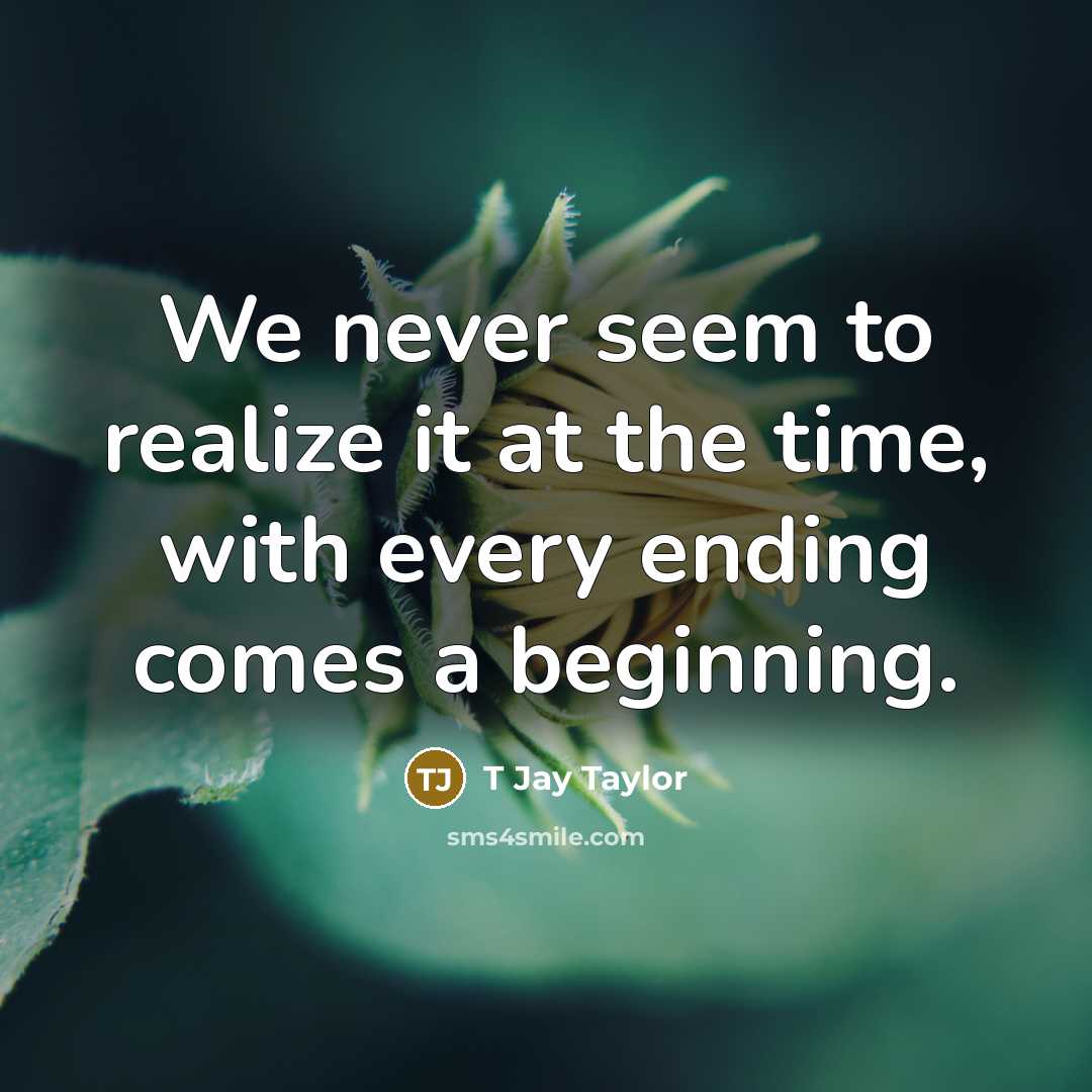 “We never seem to realize it at the time, with every ending comes a beginning.” quote by T Jay Taylor