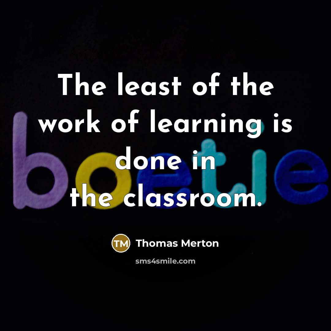 “The least of the work of learning is done in…” quote by Thomas Merton