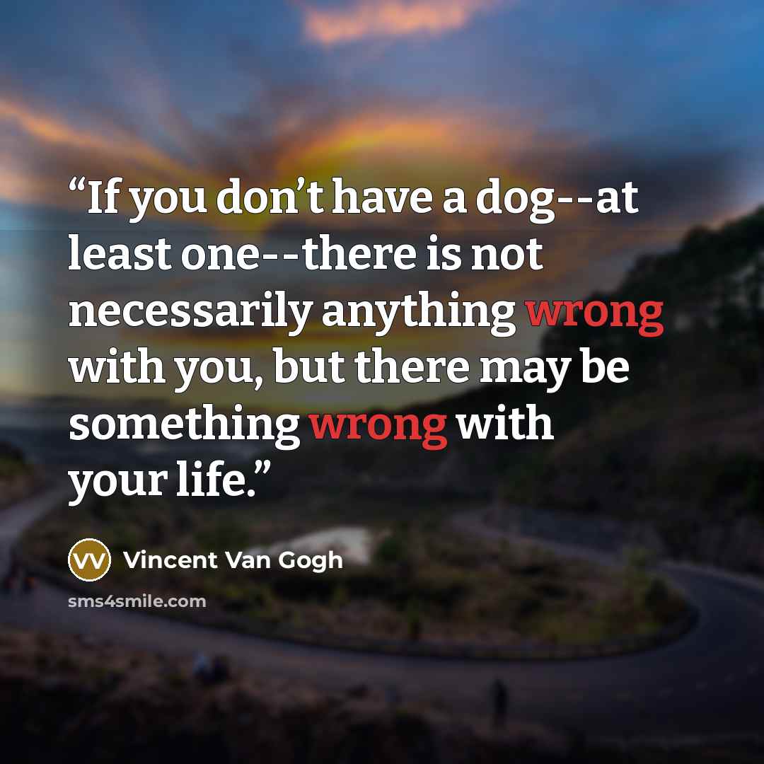 “If you don’t have a dog--at least one--there is not necessarily anything wrong with you, but there may be something wrong with your life.” quote by Vincent van Gogh