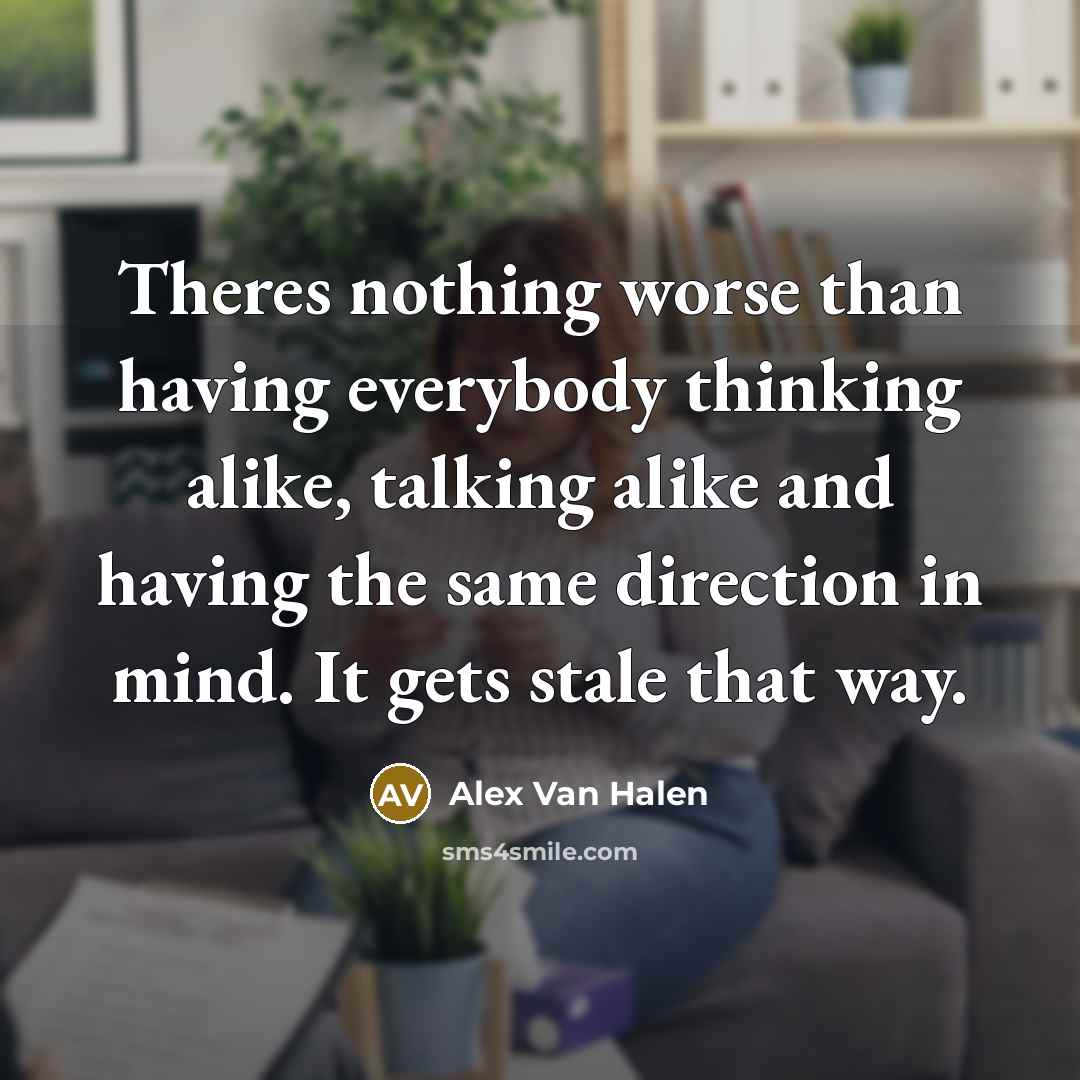 “Theres nothing worse than having everybody thinking alike, talking alike…” quote by Alex Van Halen