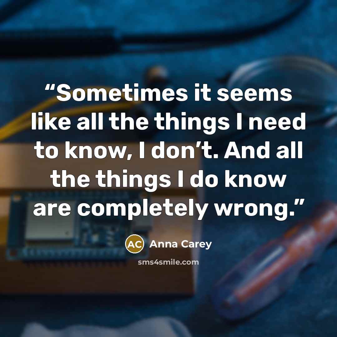 “Sometimes it seems like all the things I need to know, I don’t. And all the things I do know are completely wrong.” quote by Anna Carey