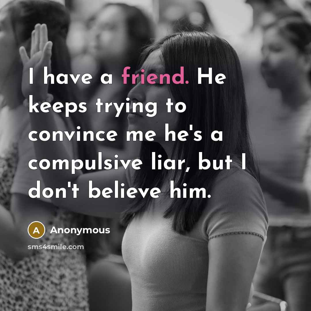 “I have a friend. He keeps trying to convince me he's a compulsive liar, but I don't believe him.” quote by Anonymous