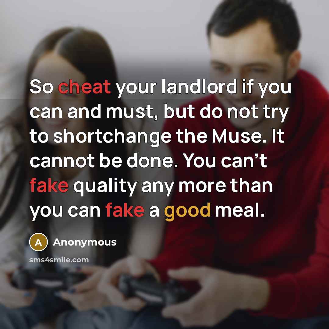 “So cheat your landlord if you can and must, but do not try to shortchange the Muse. It cannot be done. You can't fake quality any more than you can fake a good meal.” quote by Anonymous