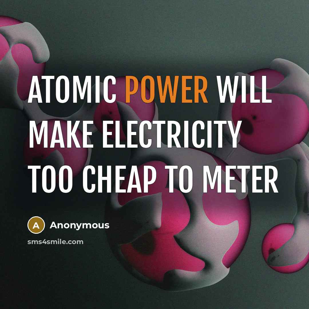 “Atomic power will make electricity too cheap to meter” quote by Anonymous