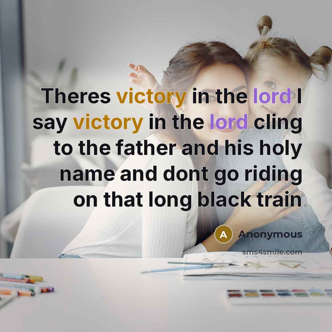 “Theres victory in the lord I say victory in the lord cling to the father and his holy name and dont go riding on that long black train” quote by Anonymous