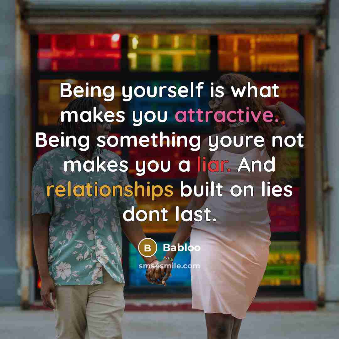 “Being yourself is what makes you attractive. Being something youre not makes you a liar. And relationships built on lies dont last.” quote by Babloo