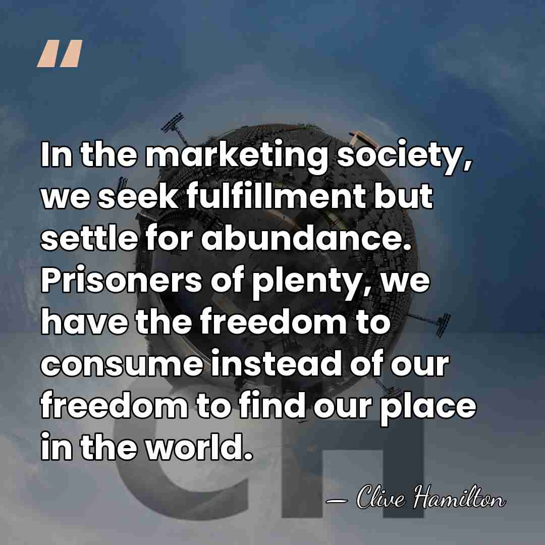 In the marketing society, we seek fulfillment but settle for abundance. Prisoners&hellip; - Clive Hamilton