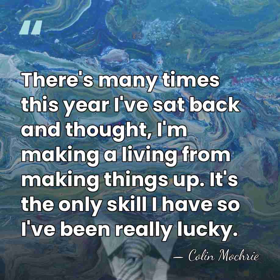 There's many times this year I've sat back and thought, I'm making&hellip; - Colin Mochrie