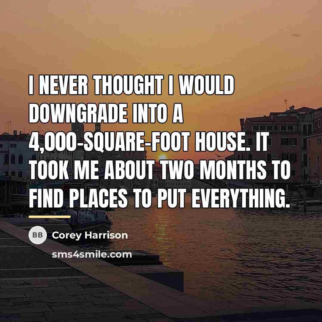 “I never thought I would downgrade into a 4,000-square-foot house.…” quote by Corey Harrison