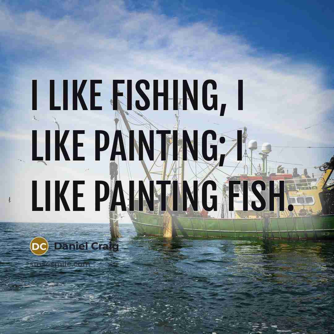 “I like fishing, I like painting; I like painting fish.…” quote by Daniel Craig