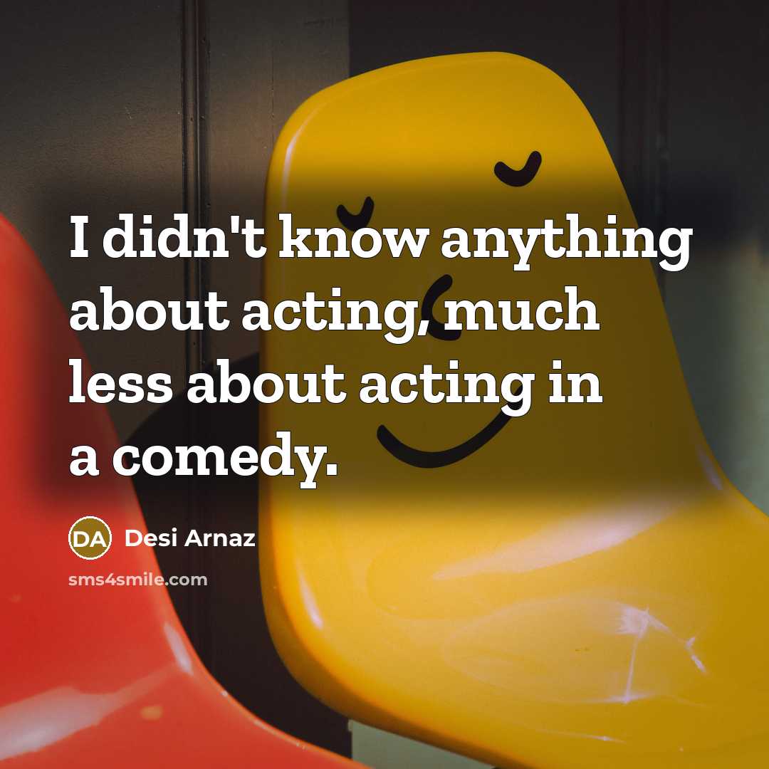 “I didn't know anything about acting, much less about acting…” quote by Desi Arnaz