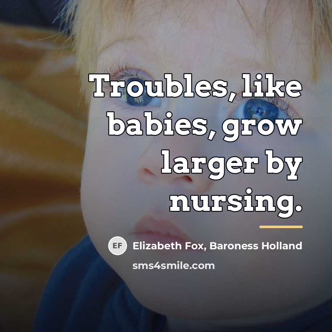 “Troubles, like babies, grow larger by nursing.…” quote by Baroness Holland Elizabeth Fox