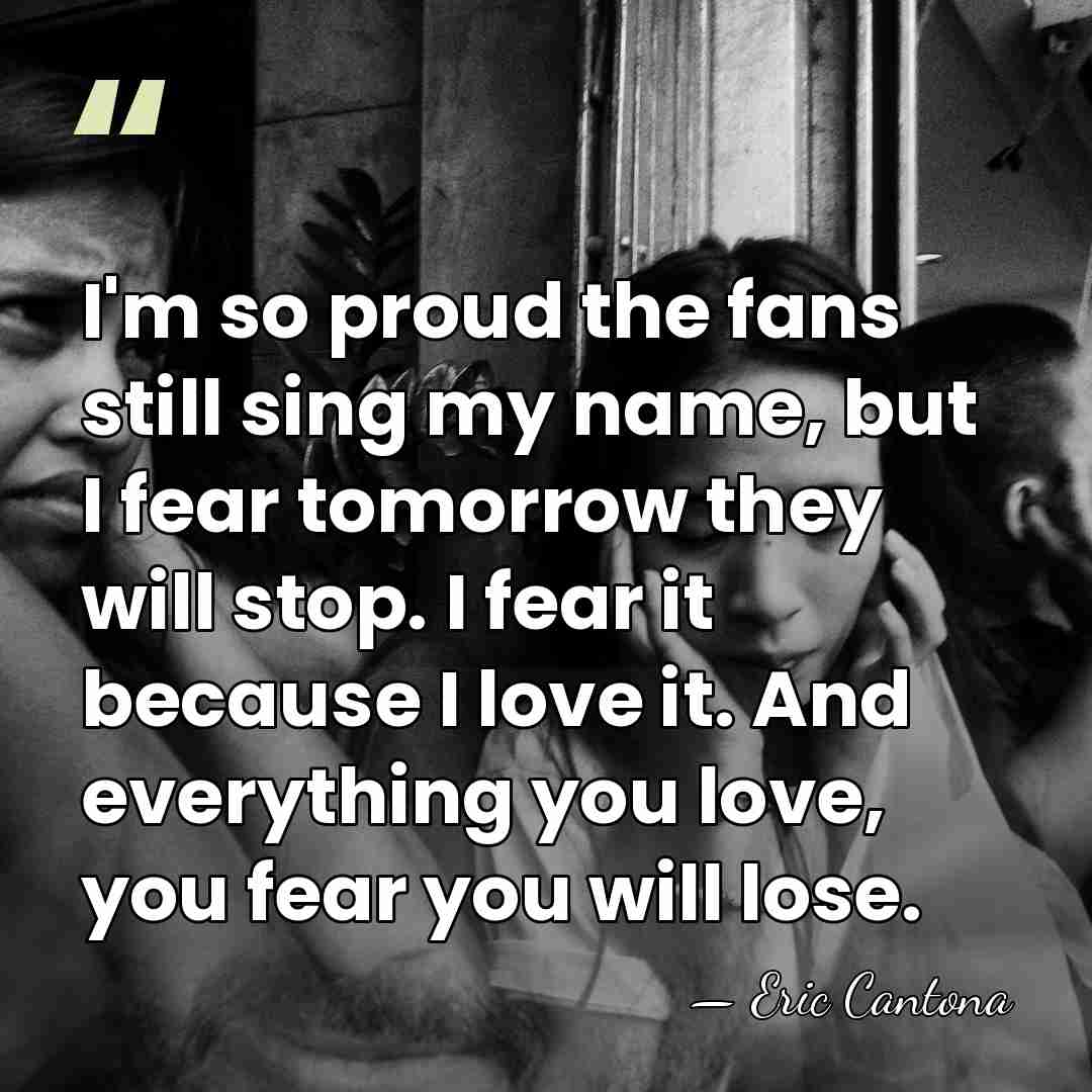 I'm so proud the fans still sing my name, but I fear&hellip; - Eric Cantona