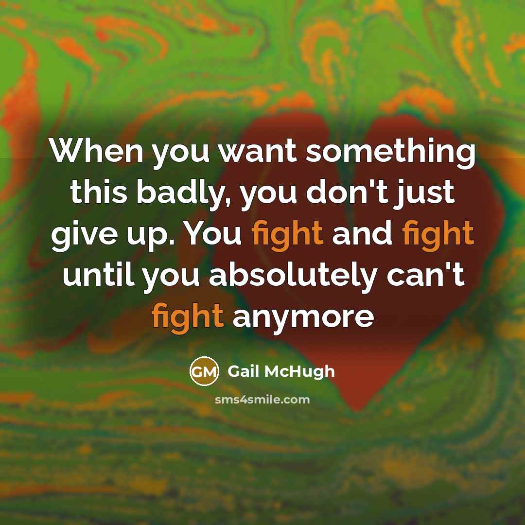 “When you want something this badly, you don't just give up. You fight and fight until you absolutely can't fight anymore” quote by Gail McHugh