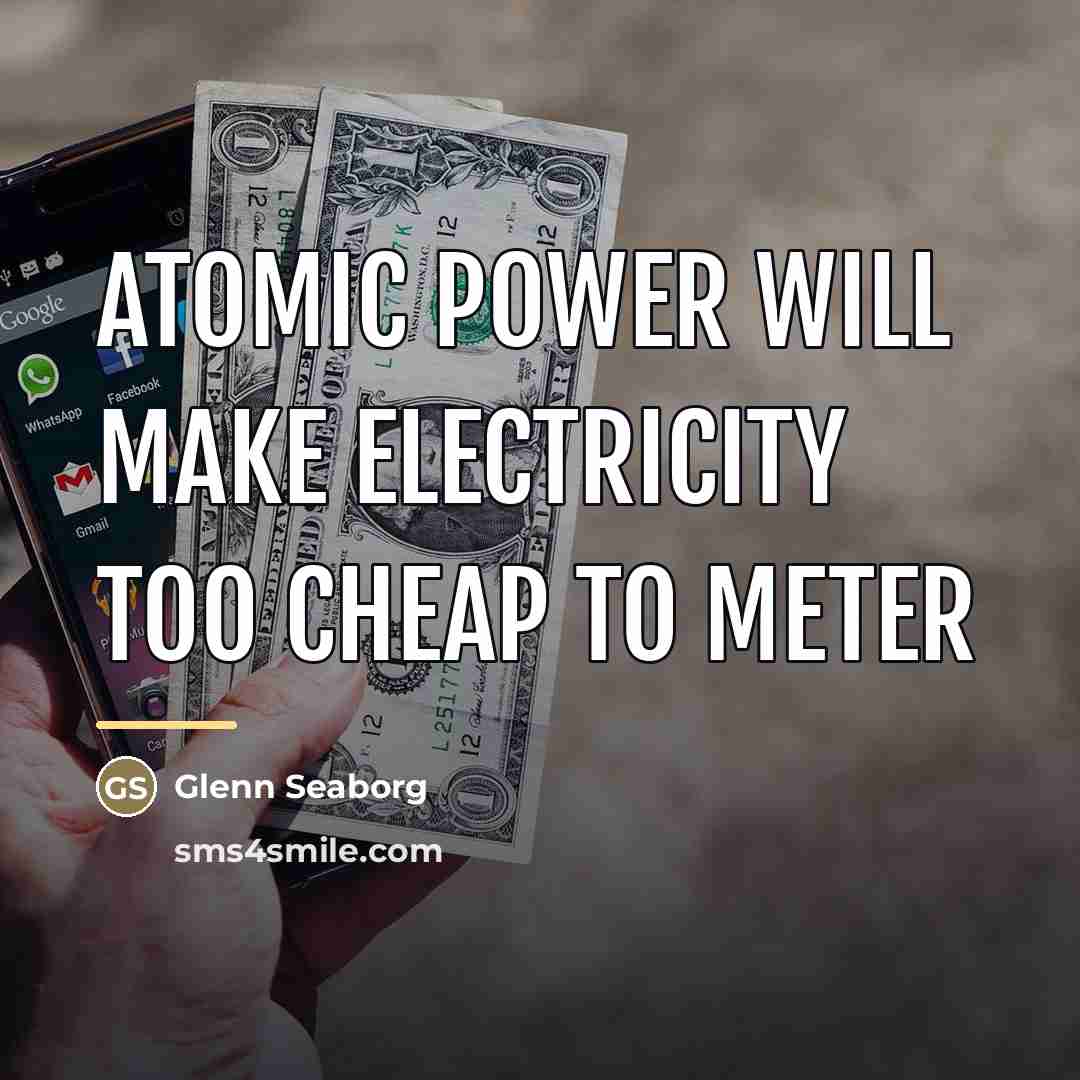 “Atomic power will make electricity too cheap to meter…” quote by Anonymous