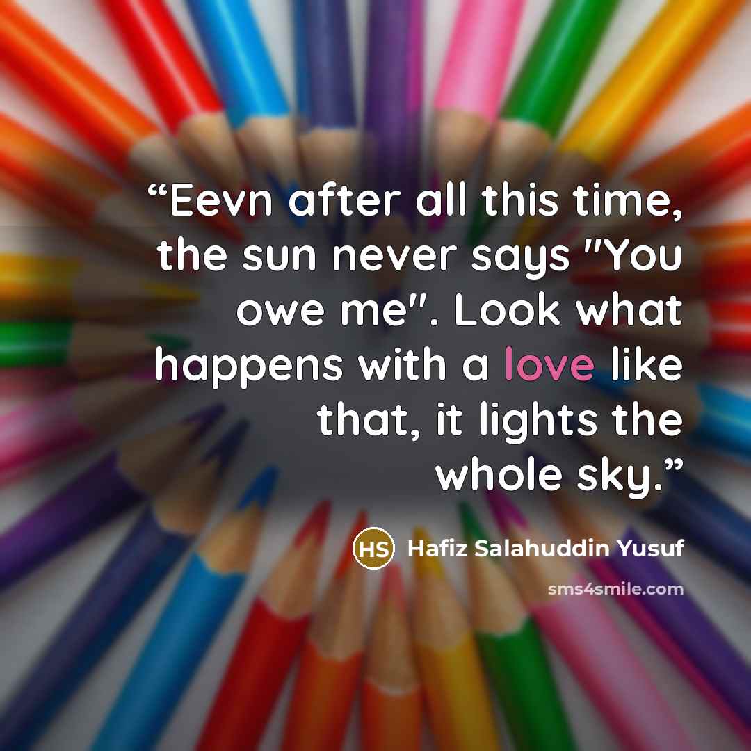 “Eevn after all this time, the sun never says "You owe me". Look what happens with a love like that, it lights the whole sky.” quote by Hafiz Salahuddin Yusuf
