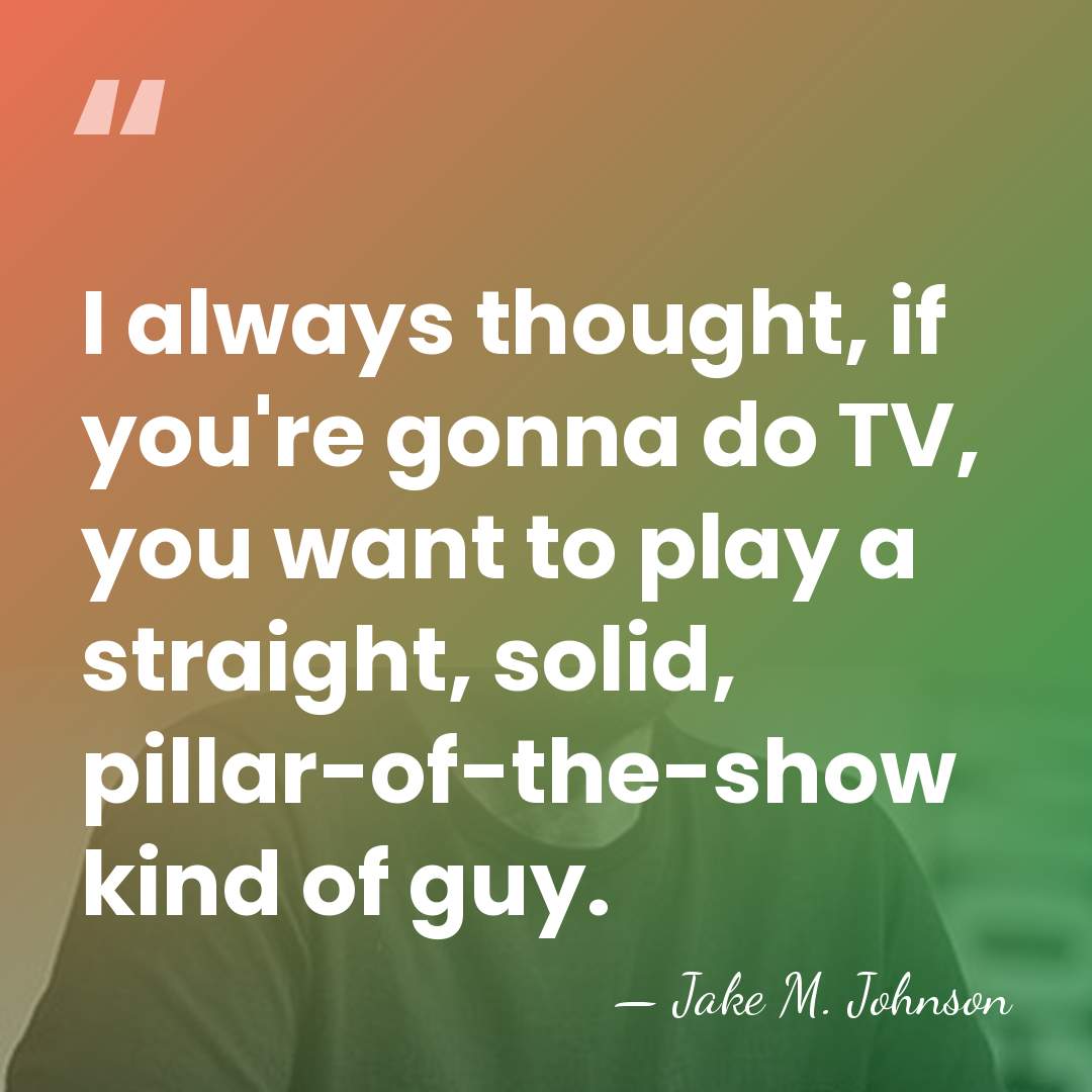 I always thought, if you're gonna do TV, you want to play&hellip; - Jake M. Johnson