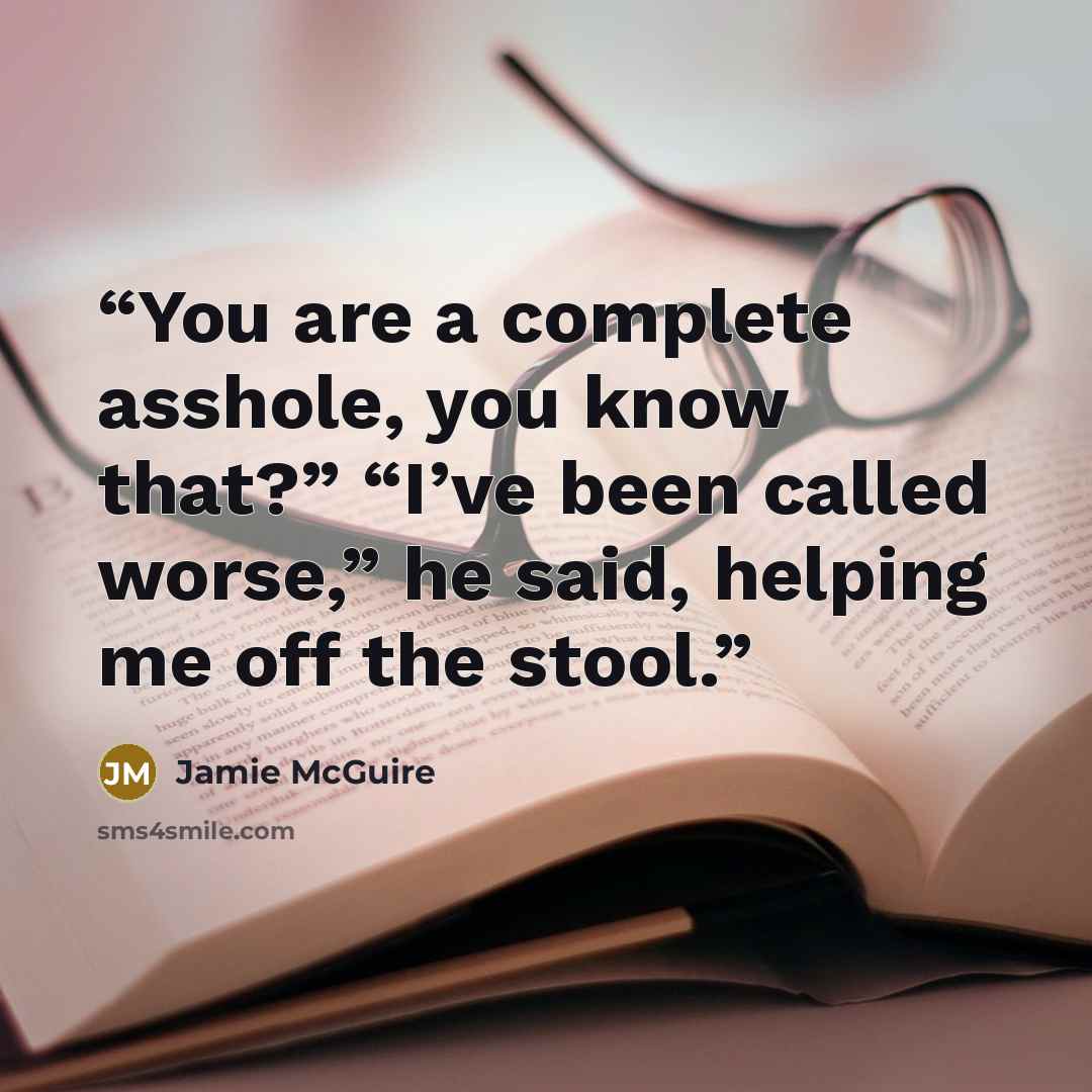 “You are a complete asshole, you know that?” “I’ve been called worse,” he said, helping me off the stool.” quote by Jamie McGuire