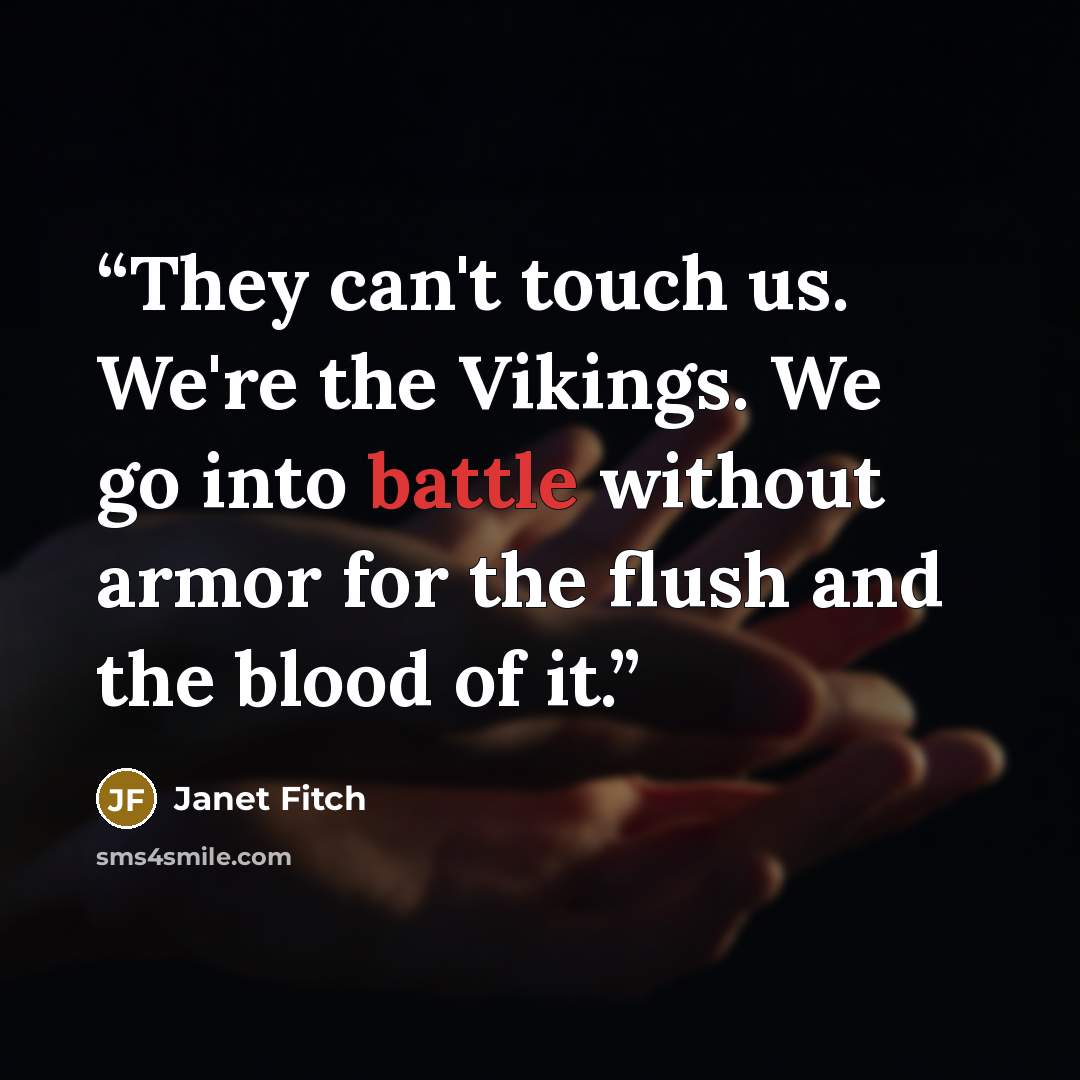 “They can't touch us. We're the Vikings. We go into battle without armor for the flush and the blood of it.” quote by Janet Fitch
