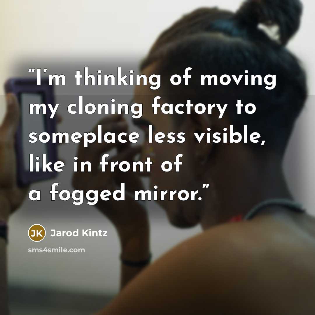 “I’m thinking of moving my cloning factory to someplace less visible, like in front of a fogged mirror.” quote by Jarod Kintz