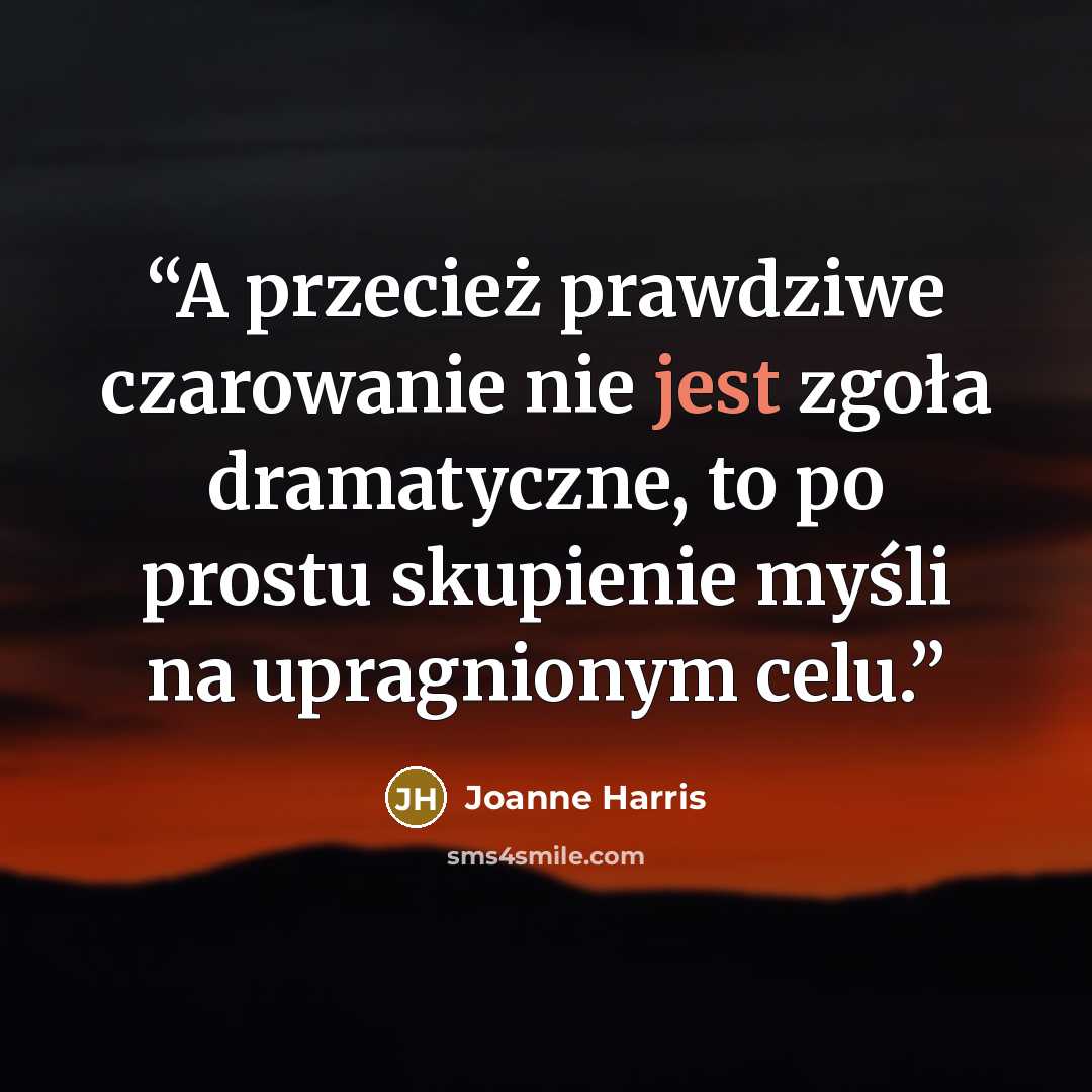“A przecież prawdziwe czarowanie nie jest zgoła dramatyczne, to po prostu skupienie myśli na upragnionym celu.” quote by Joanne Harris
