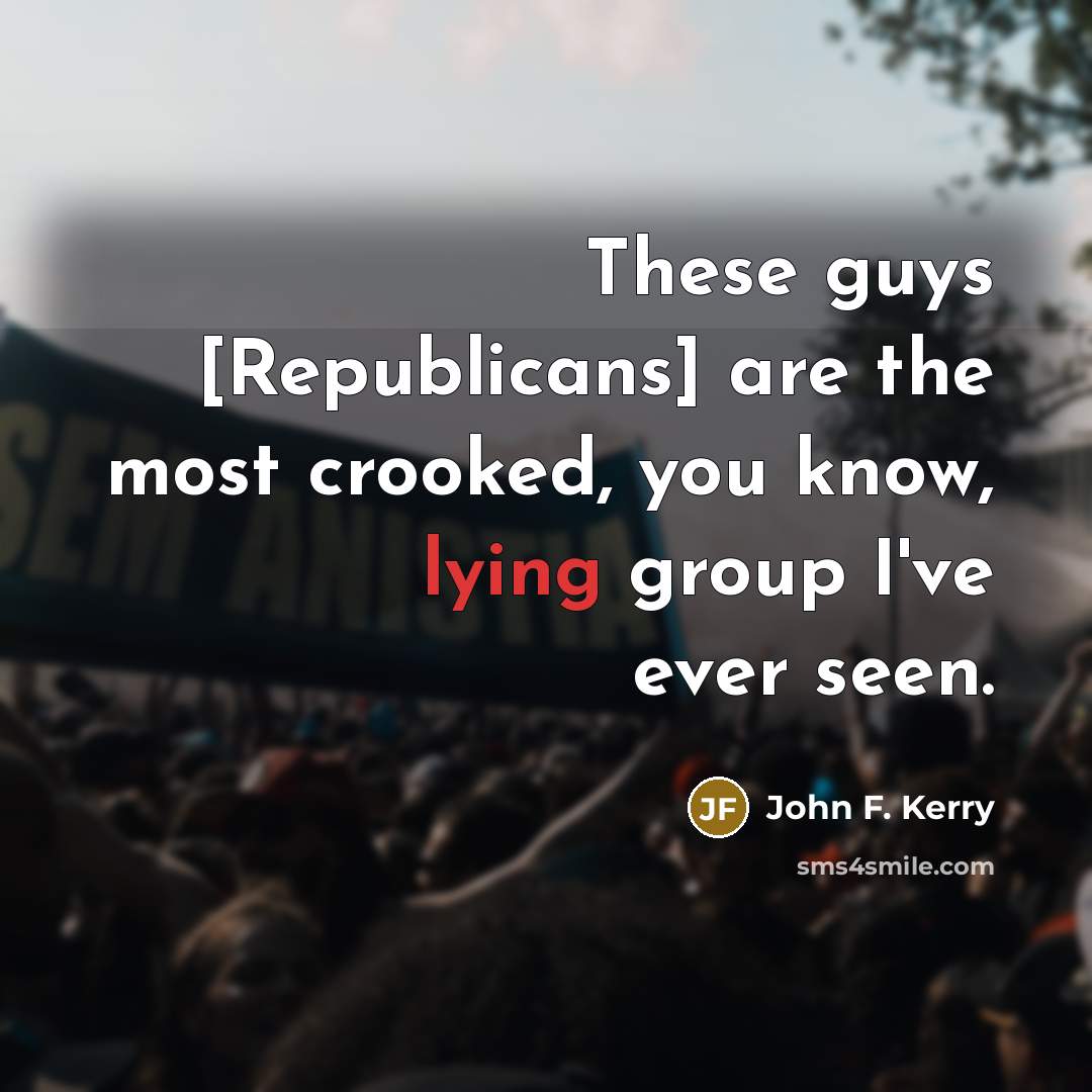 “These guys [Republicans] are the most crooked, you know, lying…” quote by John F. Kerry