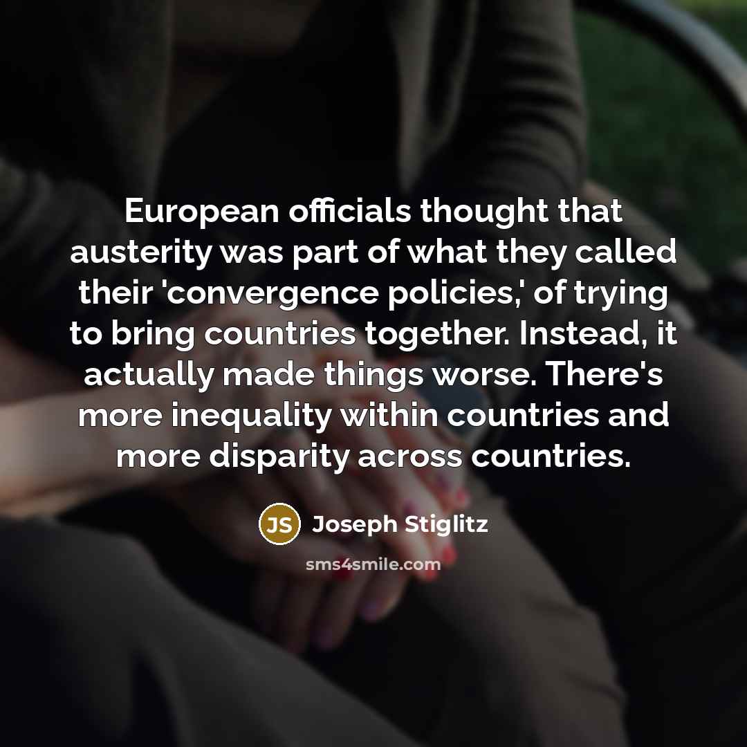 “European officials thought that austerity was part of what they called their 'convergence policies,' of trying to bring countries together. Instead, it actually made things worse. There's more inequality within countries and more disparity across countries.” quote by Joseph Stiglitz