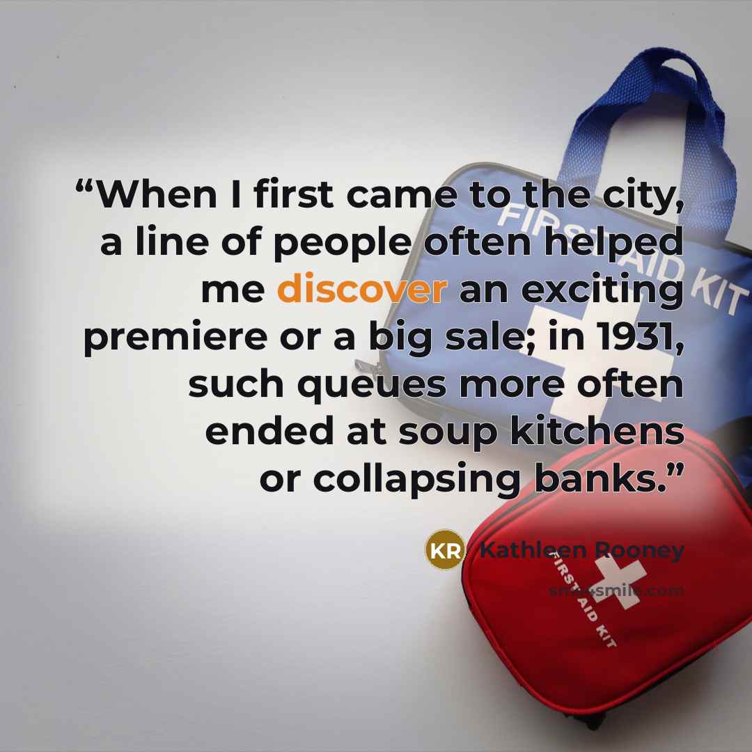 “When I first came to the city, a line of people often helped me discover an exciting premiere or a big sale; in 1931, such queues more often ended at soup kitchens or collapsing banks.” quote by Kathleen Rooney