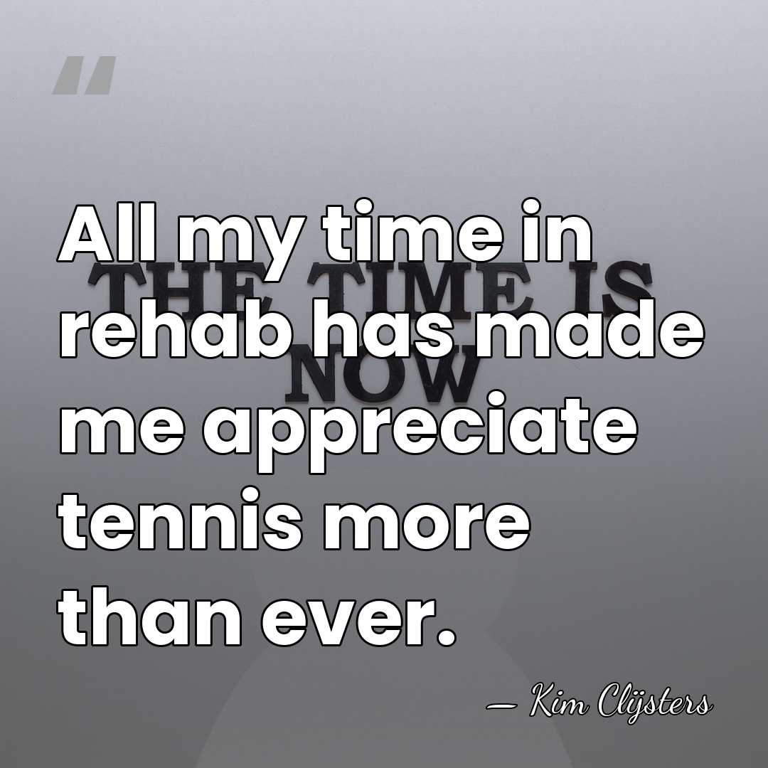 All my time in rehab has made me appreciate tennis more than&hellip; - Kim Clijsters