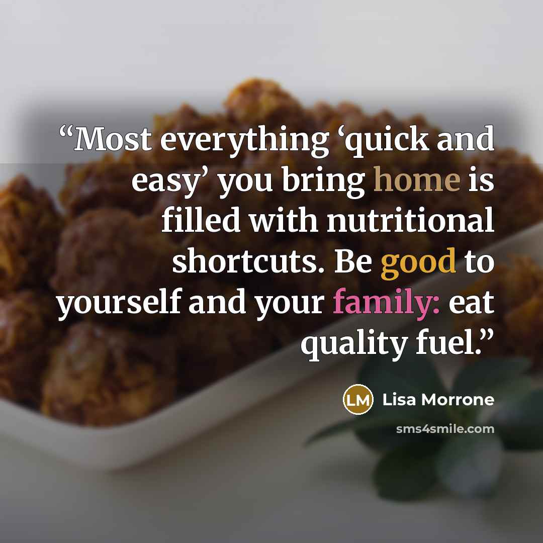 “Most everything ‘quick and easy’ you bring home is filled with nutritional shortcuts. Be good to yourself and your family: eat quality fuel.” quote by Lisa Morrone