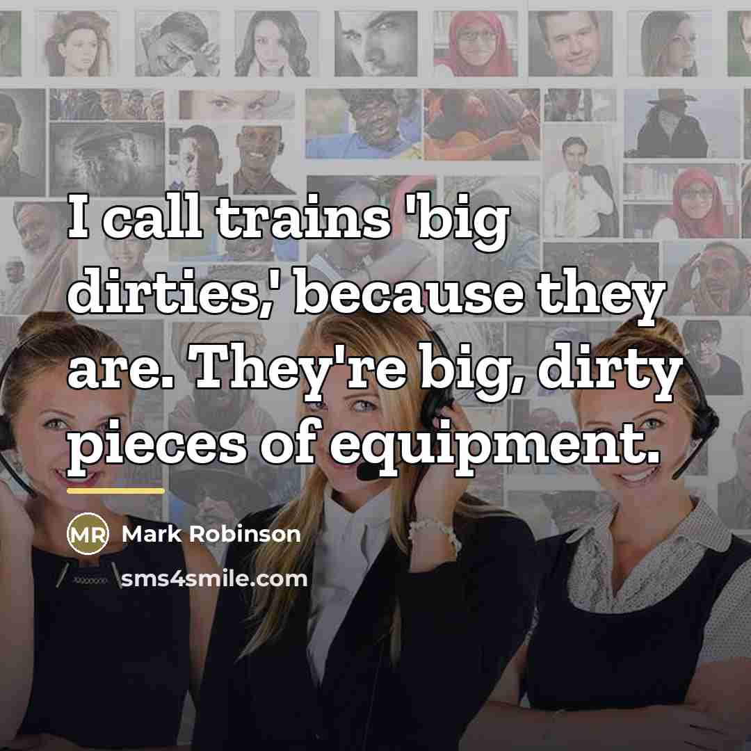 “I call trains 'big dirties,' because they are. They're big,…” quote by Mark Robinson